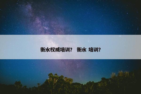 衡水权威培训？ 衡水 培训？