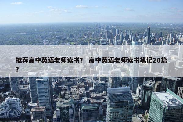 推荐高中英语老师读书？ 高中英语老师读书笔记20篇？