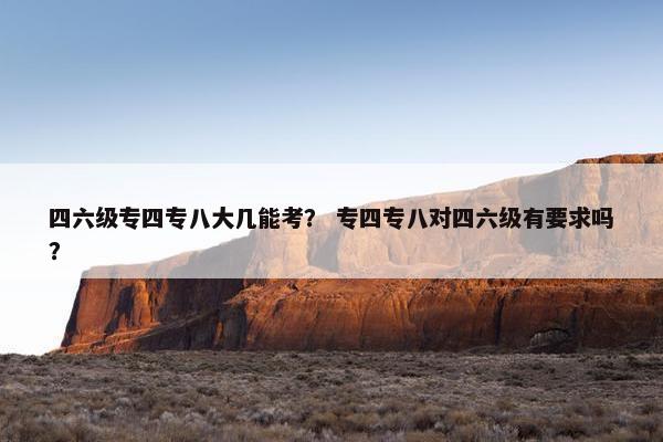 四六级专四专八大几能考？ 专四专八对四六级有要求吗？