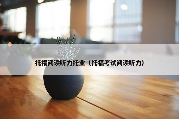 托福阅读听力托业（托福考试阅读听力）