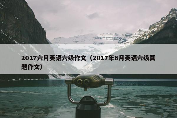 2017六月英语六级作文（2017年6月英语六级真题作文）