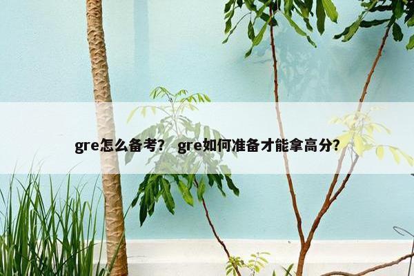 gre怎么备考？ gre如何准备才能拿高分？