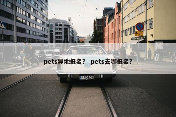 pets异地报名？ pets去哪报名？
