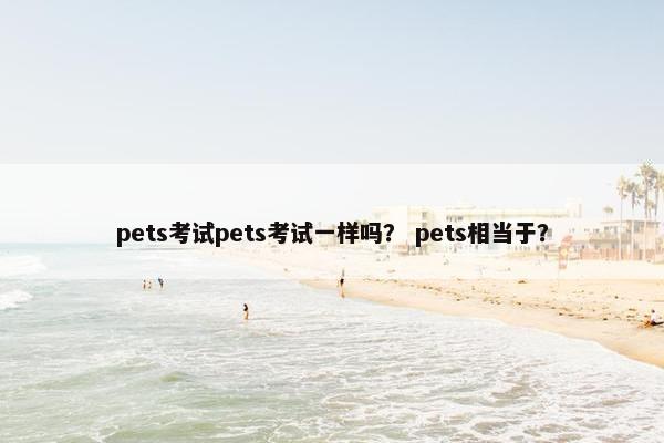 pets考试pets考试一样吗？ pets相当于？
