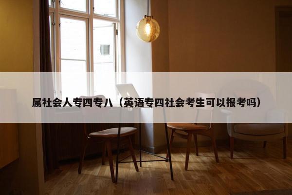 属社会人专四专八（英语专四社会考生可以报考吗）