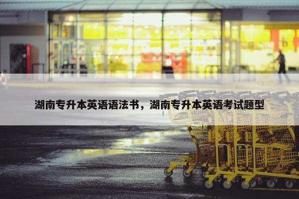 湖南专升本英语语法书，湖南专升本英语考试题型