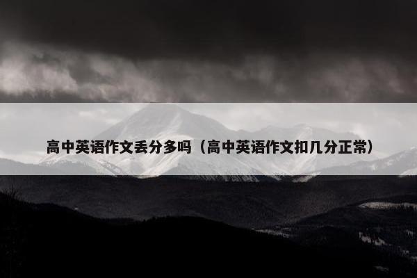 高中英语作文丢分多吗（高中英语作文扣几分正常）