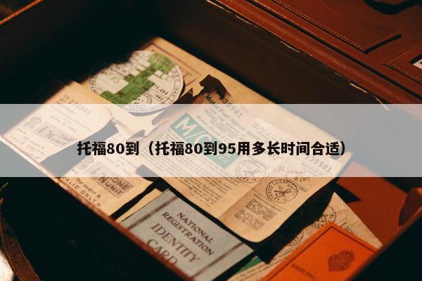 托福80到（托福80到95用多长时间合适）