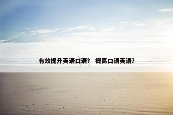 有效提升英语口语？ 提高口语英语？