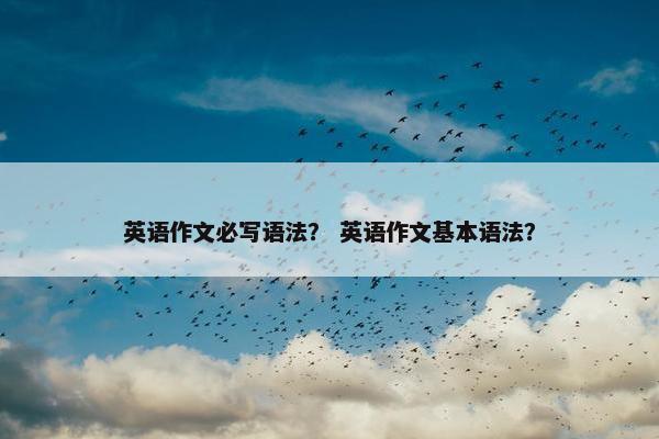 英语作文必写语法？ 英语作文基本语法？