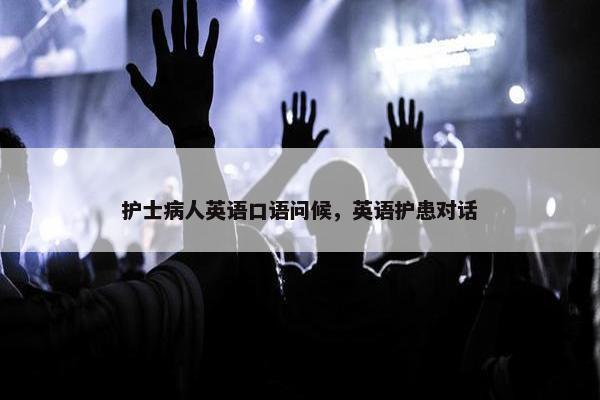 护士病人英语口语问候，英语护患对话
