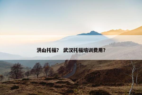 洪山托福？ 武汉托福培训费用？