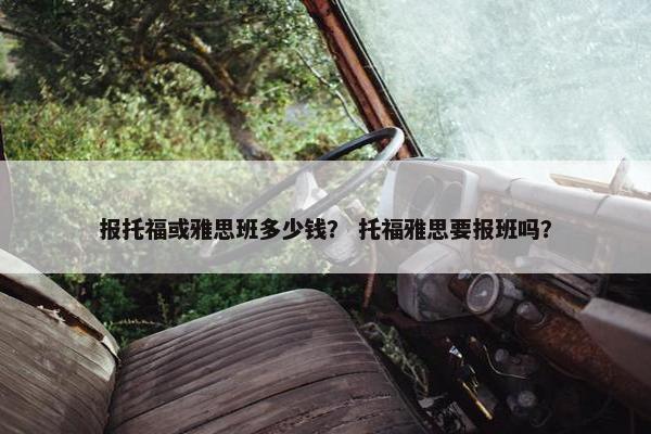 报托福或雅思班多少钱？ 托福雅思要报班吗？