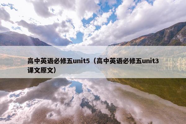 高中英语必修五unit5（高中英语必修五unit3课文原文）