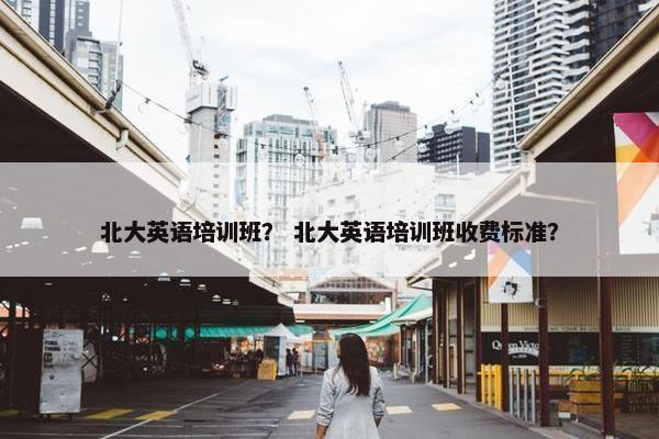 北大英语培训班？ 北大英语培训班收费标准？