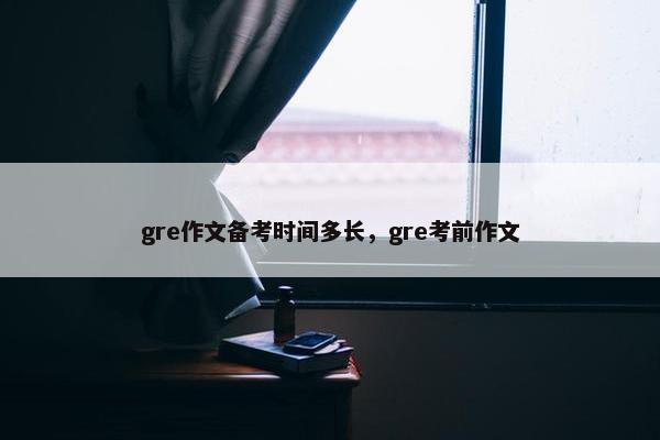 gre作文备考时间多长，gre考前作文