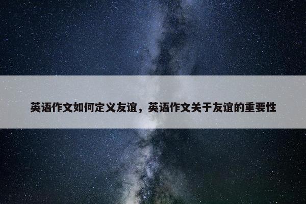 英语作文如何定义友谊，英语作文关于友谊的重要性