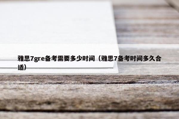 雅思7gre备考需要多少时间（雅思7备考时间多久合适）
