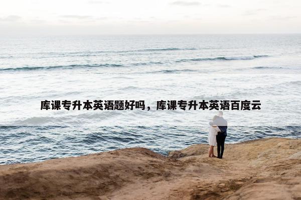 库课专升本英语题好吗，库课专升本英语百度云