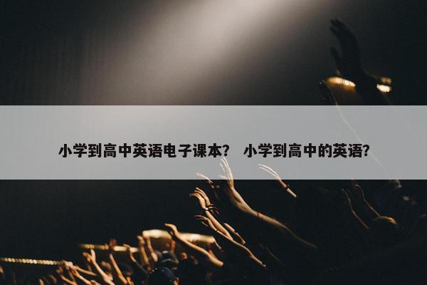小学到高中英语电子课本？ 小学到高中的英语？