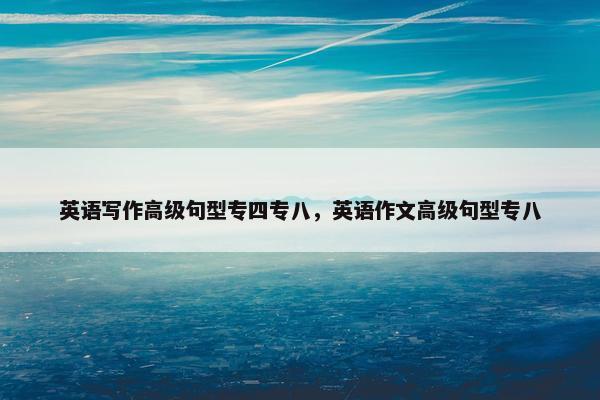 英语写作高级句型专四专八，英语作文高级句型专八
