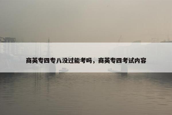 商英专四专八没过能考吗，商英专四考试内容