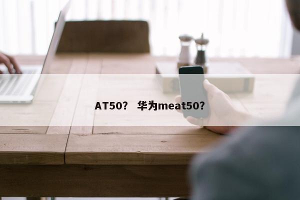 AT50？ 华为meat50？