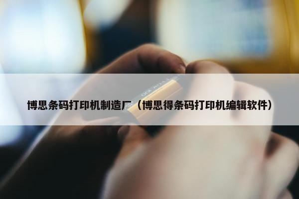 博思条码打印机制造厂（博思得条码打印机编辑软件）