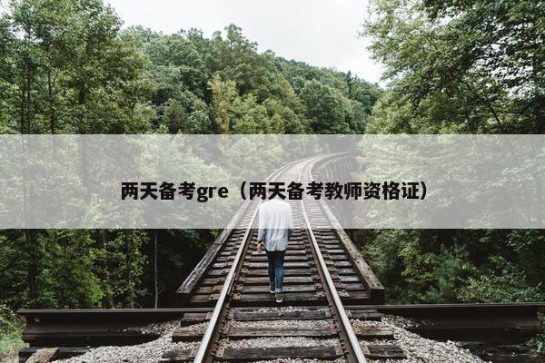 两天备考gre（两天备考教师资格证）
