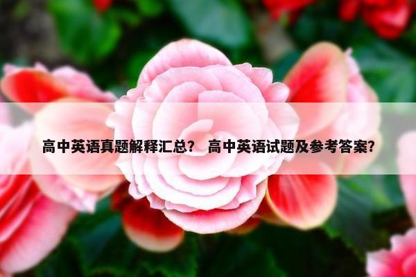 高中英语真题解释汇总？ 高中英语试题及参考答案？