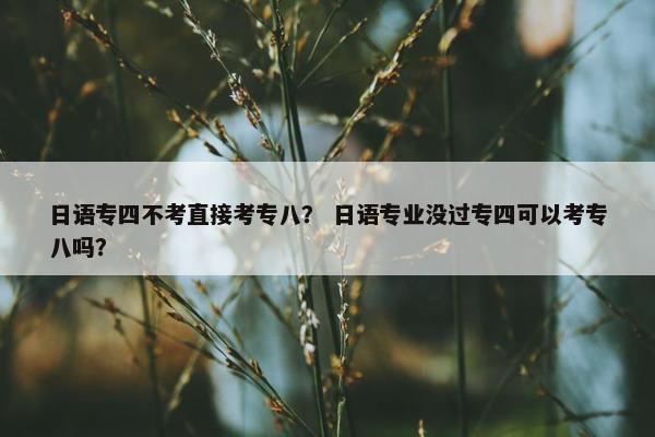 日语专四不考直接考专八？ 日语专业没过专四可以考专八吗？