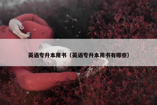 英语专升本用书（英语专升本用书有哪些）