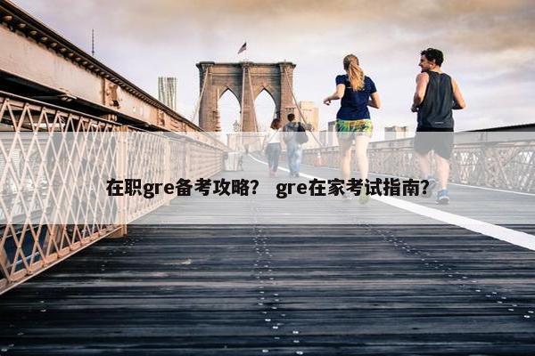 在职gre备考攻略？ gre在家考试指南？