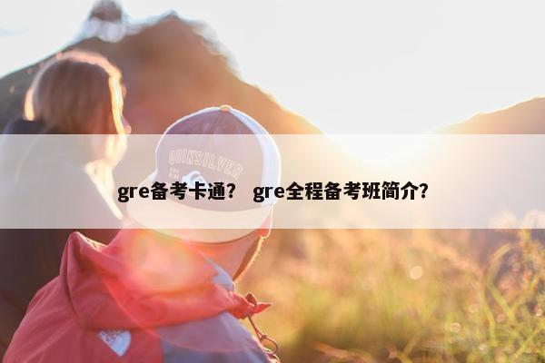 gre备考卡通？ gre全程备考班简介？