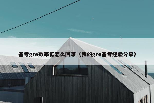 备考gre效率低怎么回事（我的gre备考经验分享）