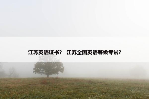 江苏英语证书？ 江苏全国英语等级考试？