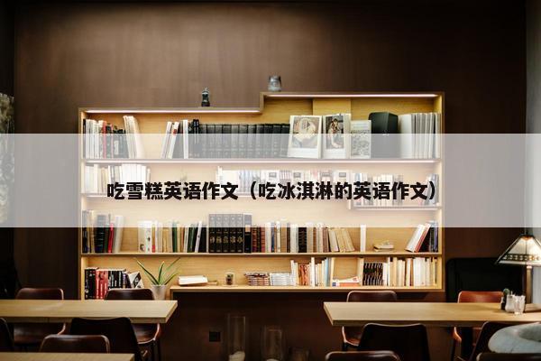吃雪糕英语作文（吃冰淇淋的英语作文）