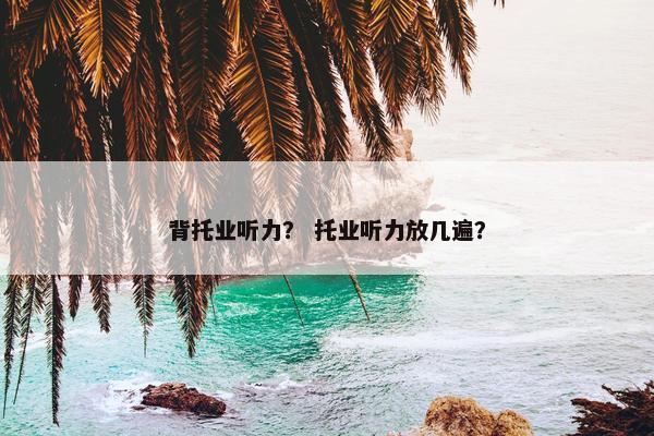 背托业听力？ 托业听力放几遍？
