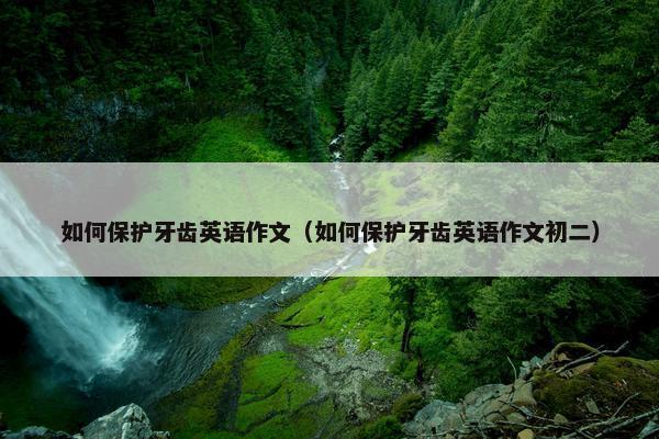 如何保护牙齿英语作文（如何保护牙齿英语作文初二）