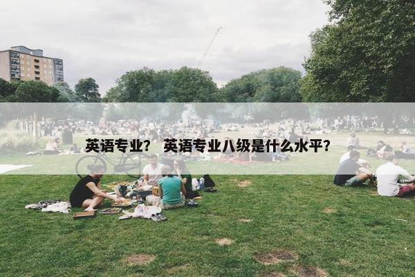 英语专业？ 英语专业八级是什么水平？