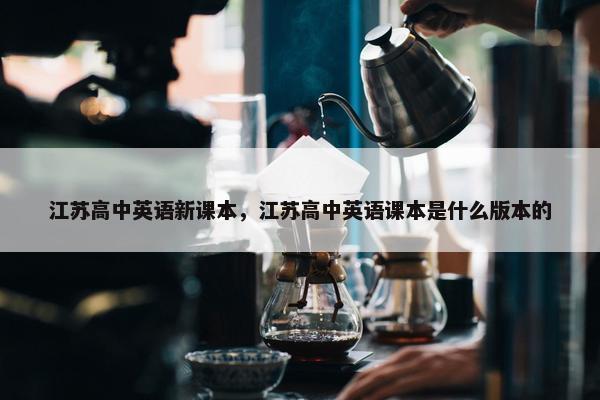 江苏高中英语新课本，江苏高中英语课本是什么版本的