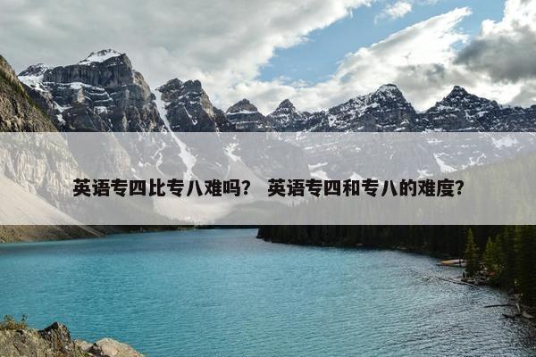 英语专四比专八难吗？ 英语专四和专八的难度？
