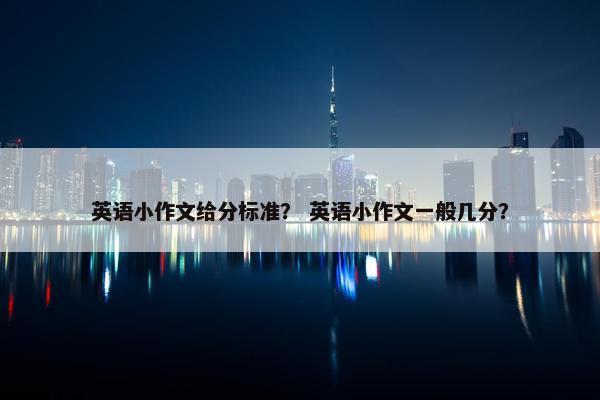 英语小作文给分标准？ 英语小作文一般几分？