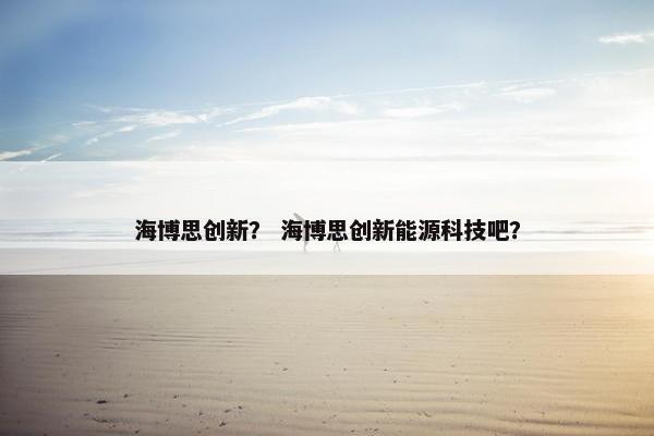 海博思创新？ 海博思创新能源科技吧？