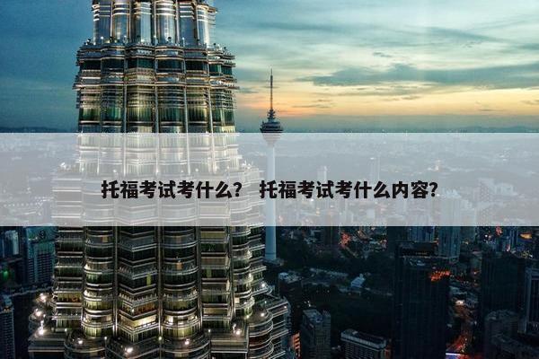 托福考试考什么？ 托福考试考什么内容？