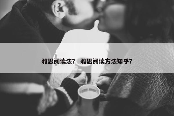 雅思阅读法？ 雅思阅读方法知乎？