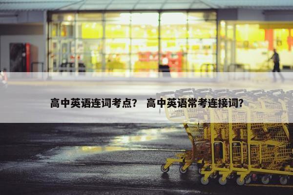 高中英语连词考点？ 高中英语常考连接词？