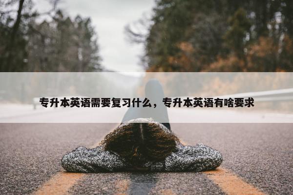 专升本英语需要复习什么，专升本英语有啥要求