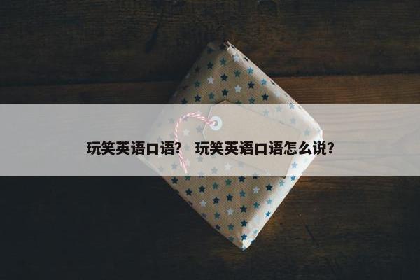 玩笑英语口语？ 玩笑英语口语怎么说？