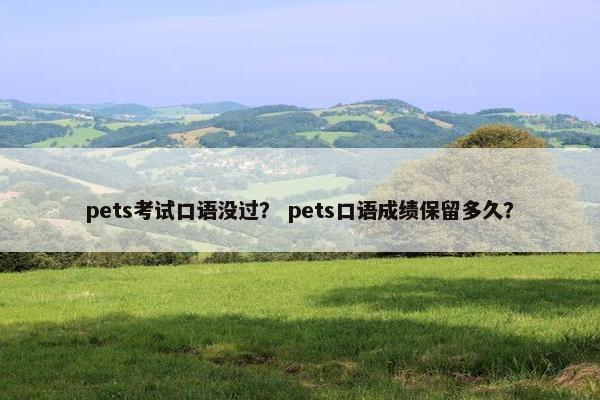 pets考试口语没过？ pets口语成绩保留多久？